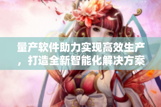 量产软件助力实现高效生产，打造全新智能化解决方案