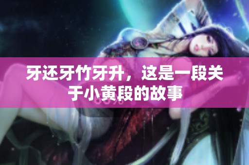 牙还牙竹牙升，这是一段关于小黄段的故事