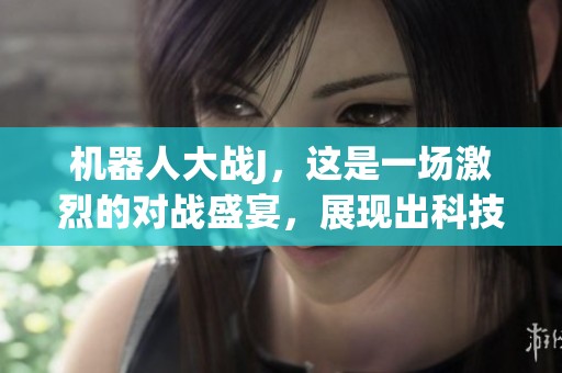 机器人大战J，这是一场激烈的对战盛宴，展现出科技的无尽潜力！