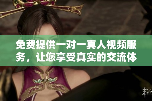免费提供一对一真人视频服务，让您享受真实的交流体验