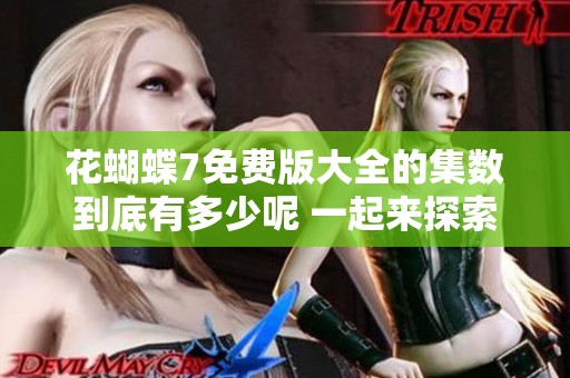 花蝴蝶7免费版大全的集数到底有多少呢 一起来探索一下吧