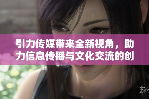 引力传媒带来全新视角，助力信息传播与文化交流的创新发展