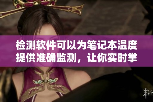 检测软件可以为笔记本温度提供准确监测，让你实时掌握温度变化情况