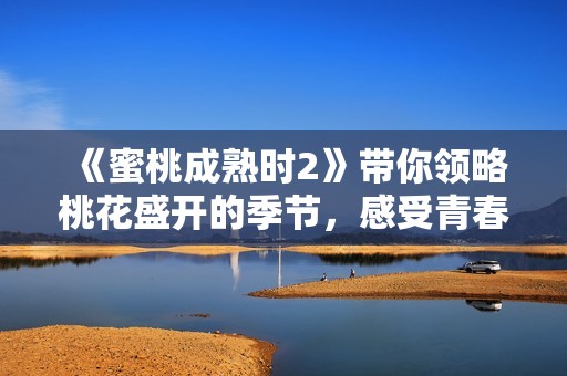 《蜜桃成熟时2》带你领略桃花盛开的季节，感受青春与激情的碰撞