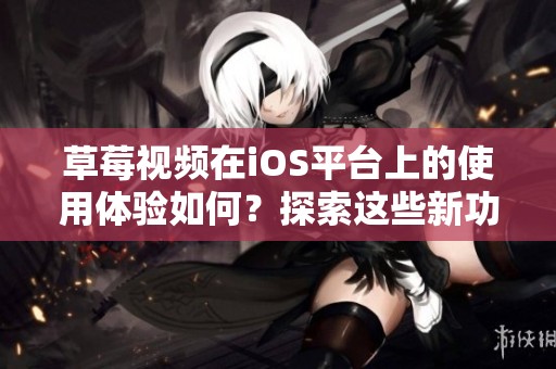 草莓视频在iOS平台上的使用体验如何？探索这些新功能吧！