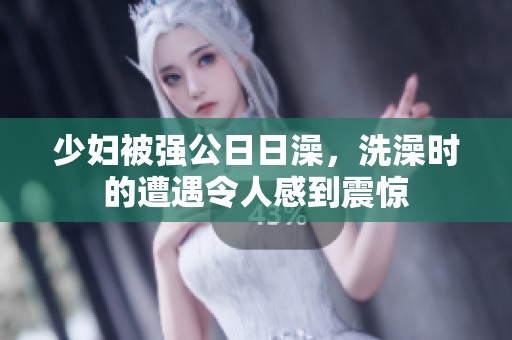 少妇被强公**澡，洗澡时的遭遇令人感到震惊