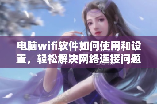 电脑wifi软件如何使用和设置，轻松解决网络连接问题的方法分享