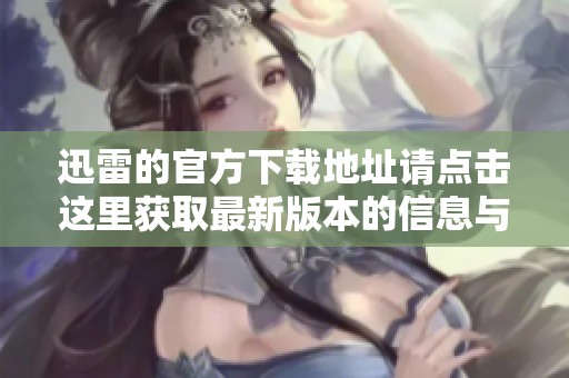 迅雷的官方下载地址请点击这里获取最新版本的信息与下载方法