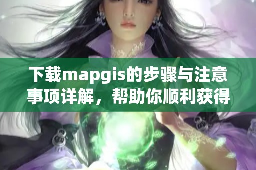 下载mapgis的步骤与注意事项详解，帮助你顺利获得mapgis软件