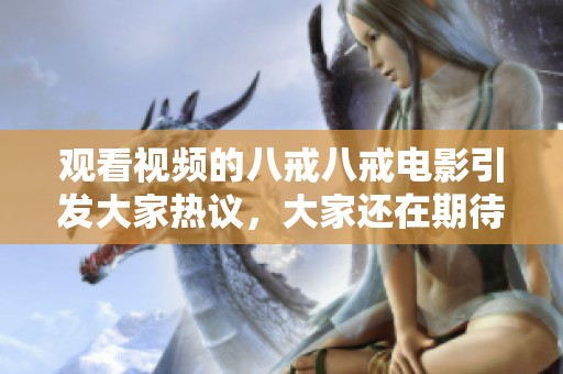 观看视频的八戒八戒电影引发大家热议，大家还在期待什么呢