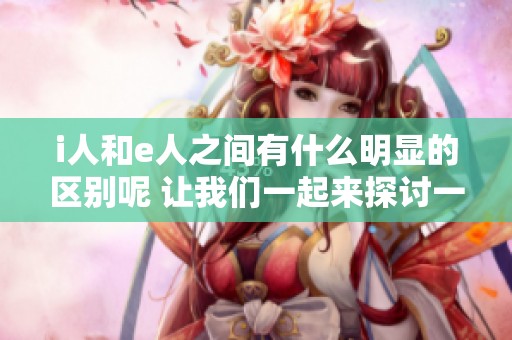 i人和e人之间有什么明显的区别呢 让我们一起来探讨一下这个话题