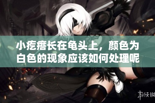 小疙瘩长在龟头上，颜色为白色的现象应该如何处理呢