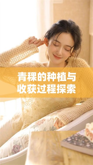 青稞的种植与收获过程探索，揭示其在农作物中的独特价值