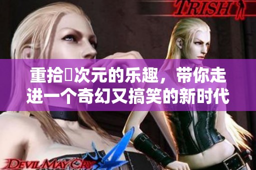 重拾囧次元的乐趣，带你走进一个奇幻又搞笑的新时代