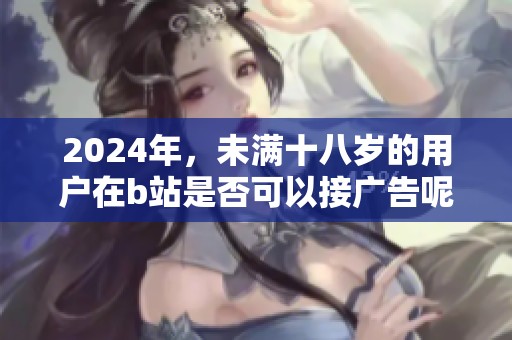 2024年，未满十八岁的用户在b站是否可以接广告呢？探讨这个问题的各种可能性。