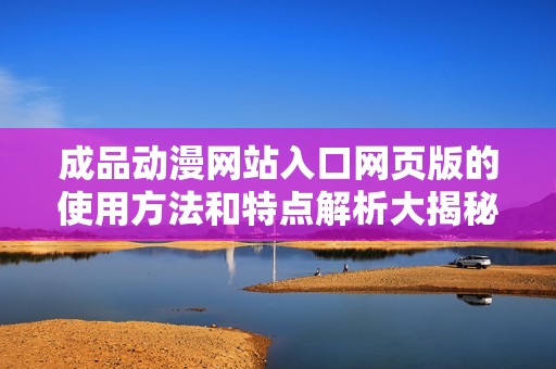 成品动漫网站入口网页版的使用方法和特点解析大揭秘