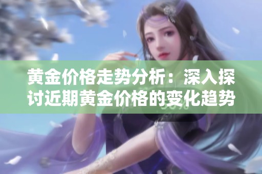 黄金价格走势分析：深入探讨近期黄金价格的变化趋势与影响因素