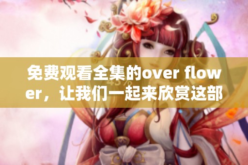 免费观看全集的over flower，让我们一起来欣赏这部精彩作品吧！