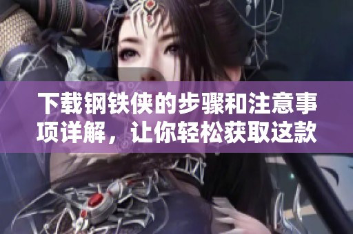 下载钢铁侠的步骤和注意事项详解，让你轻松获取这款热门应用