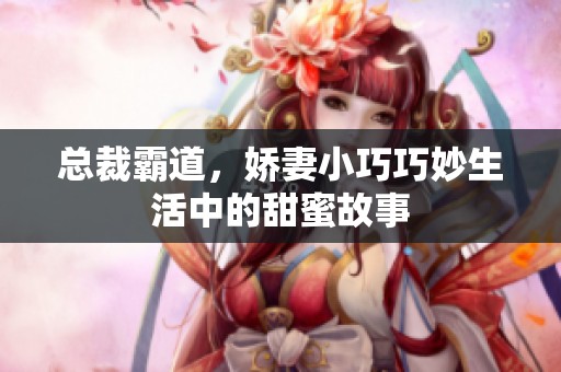 总裁霸道，娇妻小巧巧妙生活中的甜蜜故事