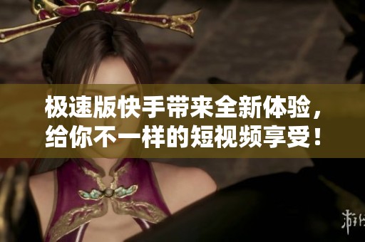 极速版快手带来全新体验，给你不一样的短视频享受！