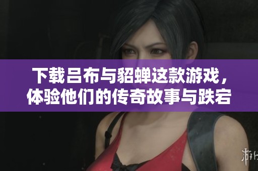 下载吕布与貂蝉这款游戏，体验他们的传奇故事与跌宕人生