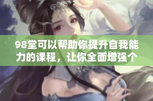 98堂可以帮助你提升自我能力的课程，让你全面增强个人素质与技能。