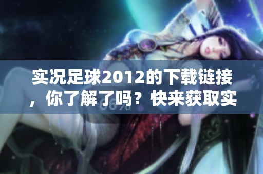 实况足球2012的下载链接，你了解了吗？快来获取实况足球2012吧！