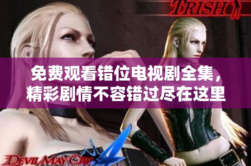 免费观看错位电视剧全集，精彩剧情不容错过尽在这里