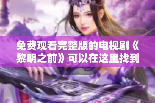 免费观看完整版的电视剧《黎明之前》可以在这里找到