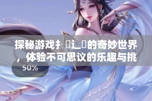 探秘游戏扌喿辶畐的奇妙世界，体验不可思议的乐趣与挑战
