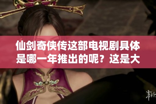 仙剑奇侠传这部电视剧具体是哪一年推出的呢？这是大家一直关心的问题。