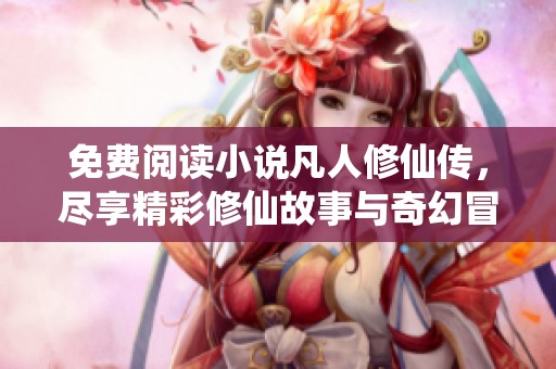 免费阅读小说凡人修仙传，尽享精彩修仙故事与奇幻冒险