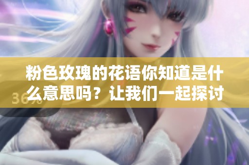 粉色玫瑰的花语你知道是什么意思吗？让我们一起探讨一下吧！