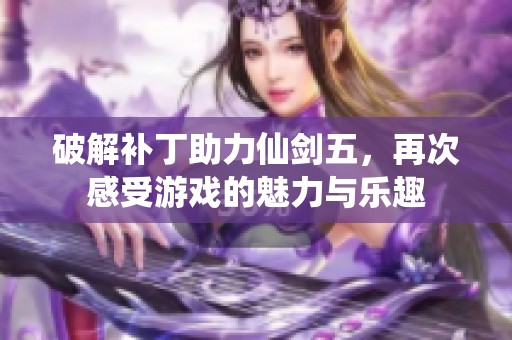 破解补丁助力仙剑五，再次感受游戏的魅力与乐趣