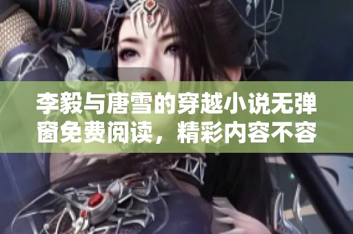 李毅与唐雪的穿越小说无弹窗免费阅读，精彩内容不容错过