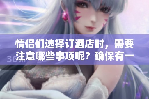 情侣们选择订酒店时，需要注意哪些事项呢？确保有一个舒适的居住体验。