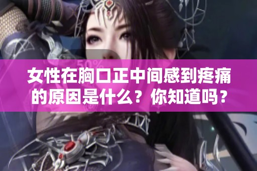 女性在胸口正中间感到疼痛的原因是什么？你知道吗？