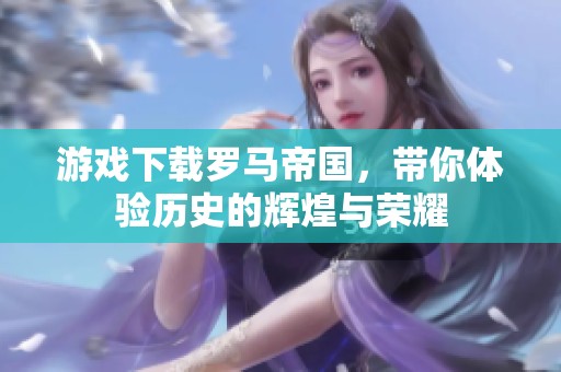 游戏下载罗马帝国，带你体验历史的辉煌与荣耀