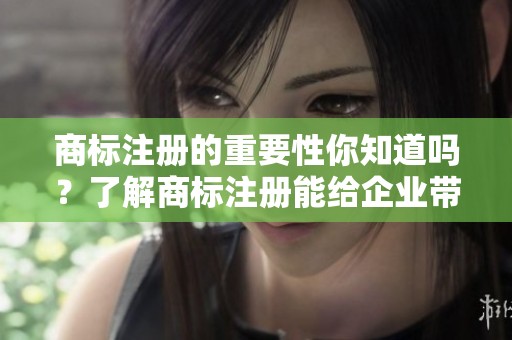 商标注册的重要性你知道吗？了解商标注册能给企业带来的诸多好处