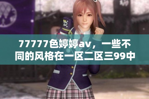 77777色****，一些不同的风格在一区二区三99中交织展现