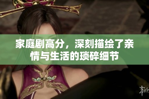 家庭剧高分，深刻描绘了亲情与生活的琐碎细节