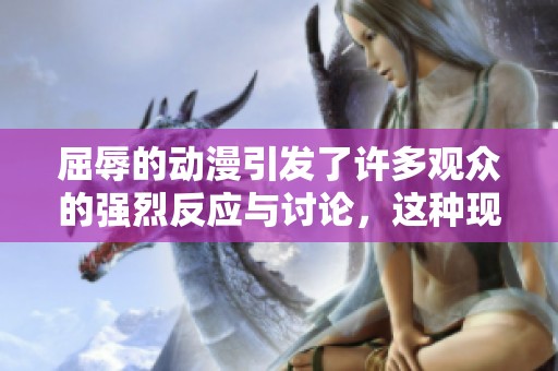 屈辱的动漫引发了许多观众的强烈反应与讨论，这种现象值得深思