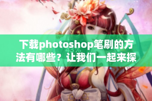 下载photoshop笔刷的方法有哪些？让我们一起来探索一下吧