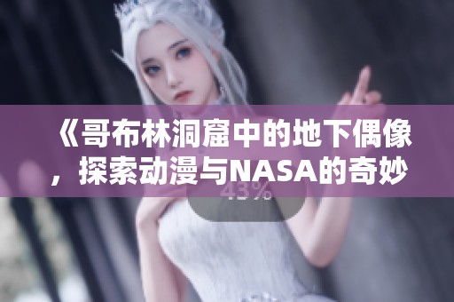 《哥布林洞窟中的地下偶像，探索动漫与NASA的奇妙结合》