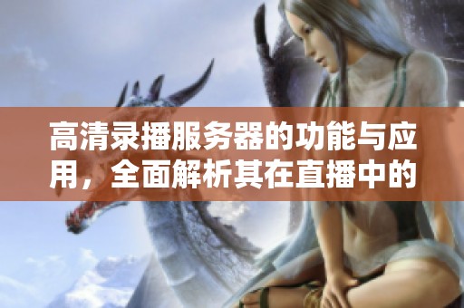 高清录播服务器的功能与应用，全面解析其在直播中的重要性