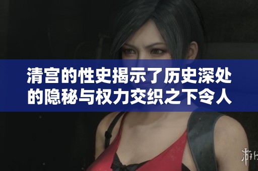 清宫的性史揭示了历史深处的隐秘与权力交织之下令人触目惊心的故事