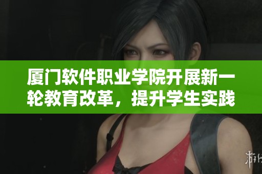 厦门软件职业学院开展新一轮教育改革，提升学生实践创新能力