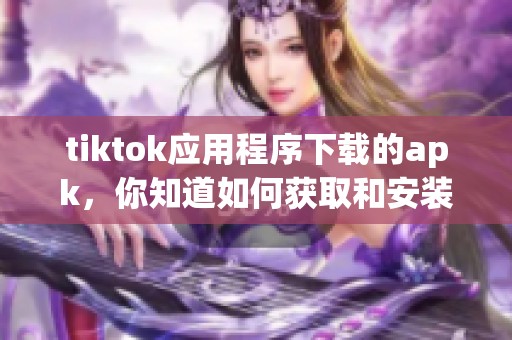 tiktok应用程序下载的apk，你知道如何获取和安装吗