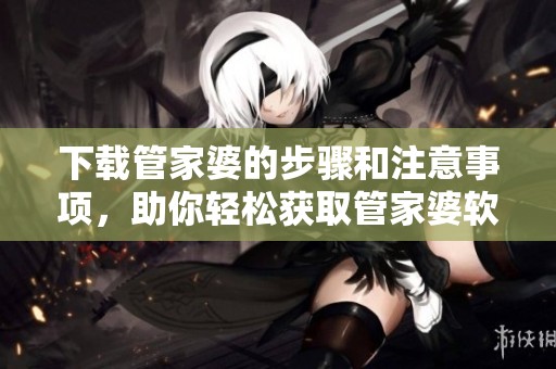 下载管家婆的步骤和注意事项，助你轻松获取管家婆软件